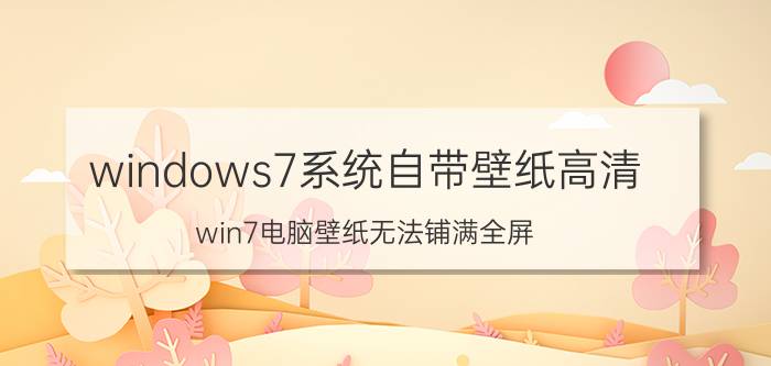 windows7系统自带壁纸高清 win7电脑壁纸无法铺满全屏？